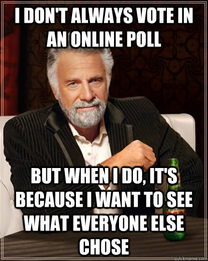 I don't always vote in an online poll But when I do, it's because i want to see what everyone else chose  The Most Interesting Man In The World