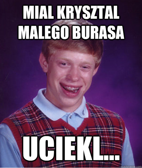 MIal krysztal malego burasa uciekl...  Bad Luck Brian