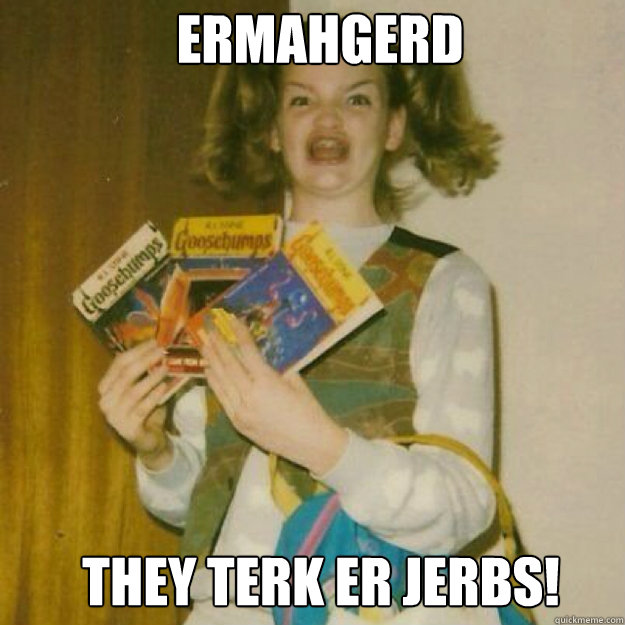 ERMAHGERD they terk er jerbs!  Ermahgerd Girl