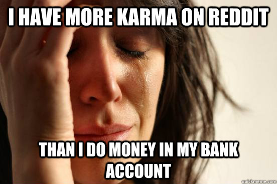I have more karma on reddit than i do money in my bank account  First World Problems
