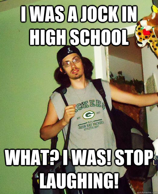 I was a jock in high school What? I was! stop laughing!  Tard
