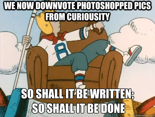 We now downvote photoshopped pics from curiousity So shall it be written;
 so shall it be done  