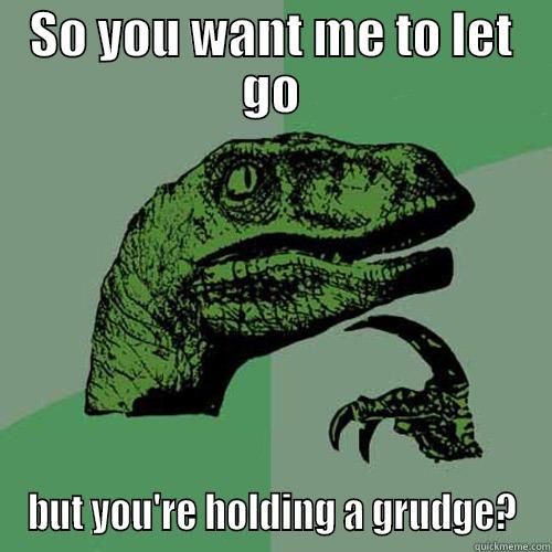 Holding a grudge - SO YOU WANT ME TO LET GO BUT YOU'RE HOLDING A GRUDGE? Philosoraptor