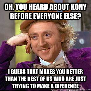 Oh, you heard about kony before everyone else? I guess that makes you better than the rest of us who are just trying to make a diference - Oh, you heard about kony before everyone else? I guess that makes you better than the rest of us who are just trying to make a diference  Condescending Wonka