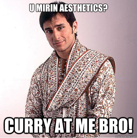 U mirin aesthetics? curry at me bro!  Better than you Indian