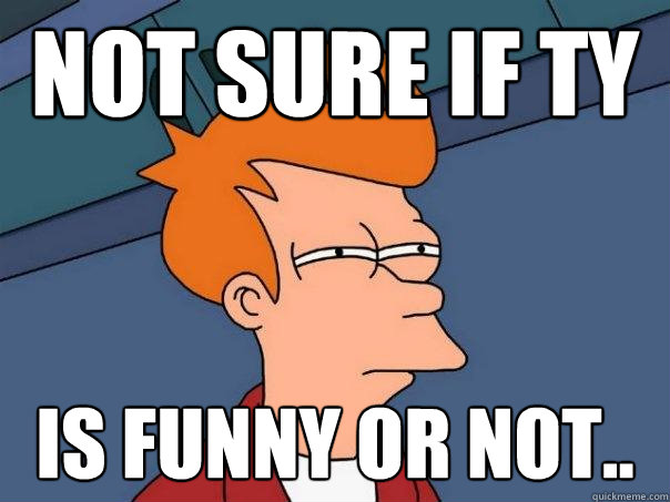Not sure if TY is funny or not..  Futurama Fry