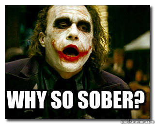 WHY SO SOBER?  