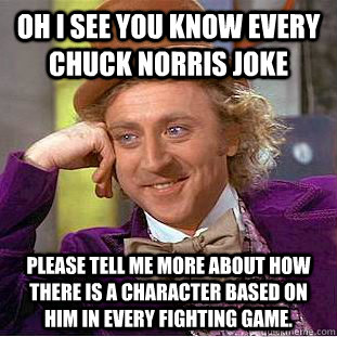 Oh i see you know every chuck norris joke please tell me more about how there is a character based on him in every fighting game.  Condescending Wonka