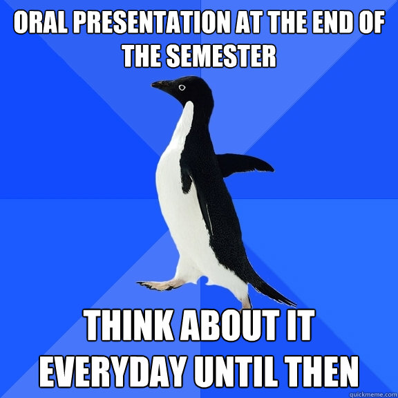Oral presentation at the end of the semester think about it everyday until then  Socially Awkward Penguin