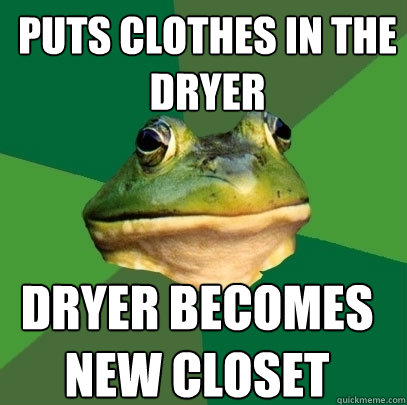 puts clothes in the dryer dryer becomes new closet  Foul Bachelor Frog