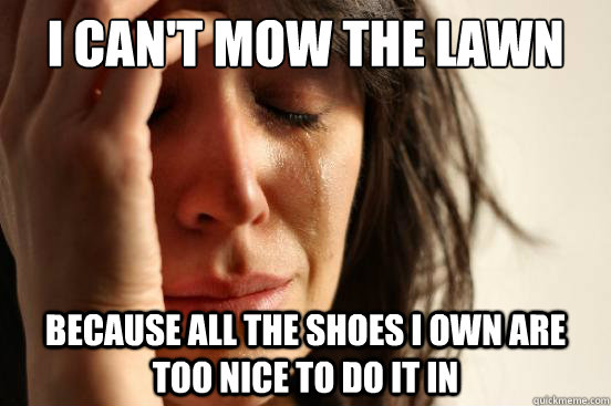 I can't mow the lawn because all the shoes i own are too nice to do it in   First World Problems