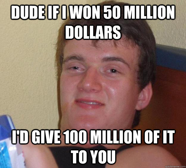 dude if i won 50 million dollars i'd give 100 million of it to you  10 Guy