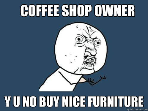 coffee shop owner y u no buy nice furniture  Y U No