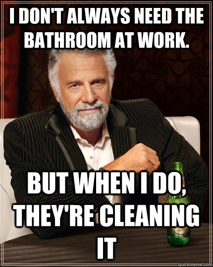 I don't always need the bathroom at work. but when i do, they're cleaning it - I don't always need the bathroom at work. but when i do, they're cleaning it  The Most Interesting Man In The World