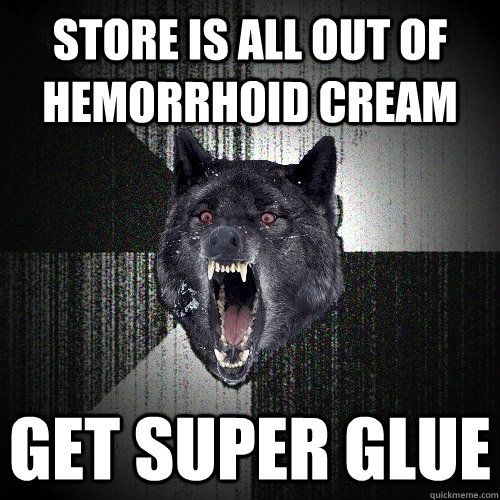 STORE IS ALL OUT OF HEMORRHOID CREAM GET SUPER GLUE  Insanity Wolf