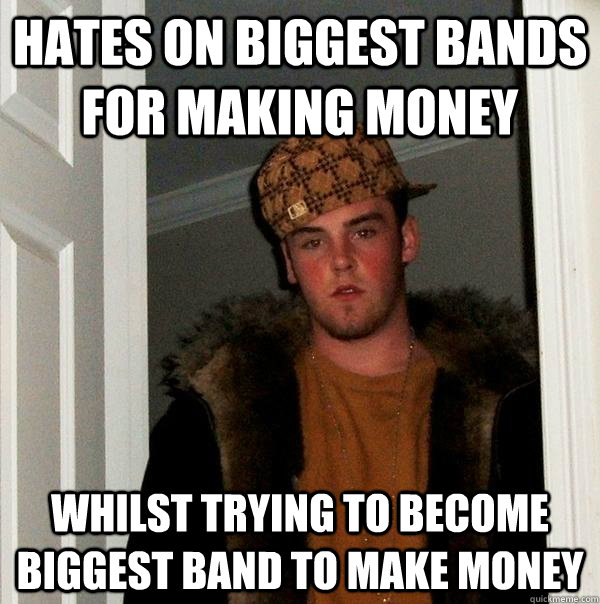 Hates on biggest bands for making money whilst trying to become biggest band to make money  Scumbag Steve