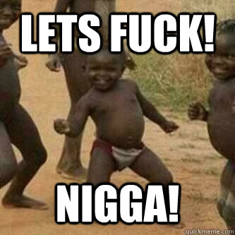 Lets fuck! nigga!  Its friday niggas