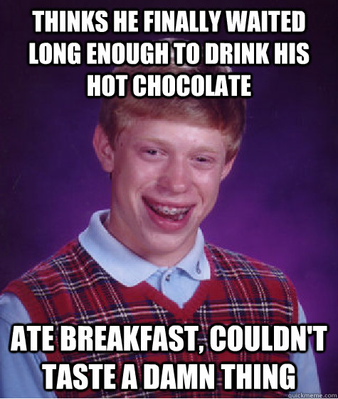 Thinks he finally waited long enough to drink his hot chocolate ate breakfast, couldn't taste a damn thing  Bad Luck Brian