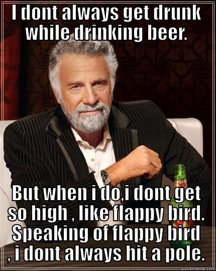 I DONT ALWAYS GET DRUNK WHILE DRINKING BEER. BUT WHEN I DO,I DONT GET SO HIGH , LIKE FLAPPY BIRD. SPEAKING OF FLAPPY BIRD , I DONT ALWAYS HIT A POLE. The Most Interesting Man In The World