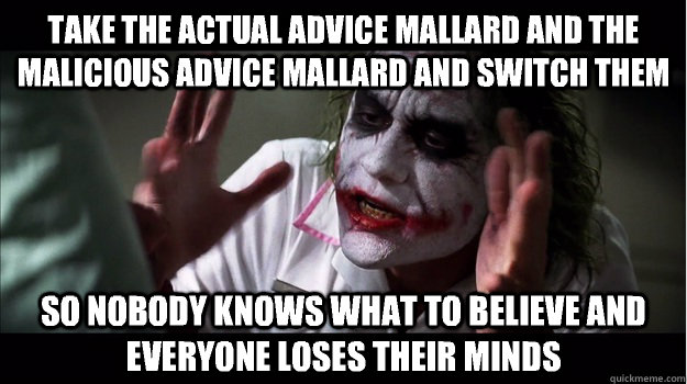 take the actual advice mallard and the malicious advice mallard and switch them so nobody knows what to believe and everyone loses their minds  Joker Mind Loss