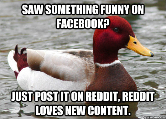 Saw something funny on facebook? Just post it on reddit, reddit loves new content.  Malicious Advice Mallard