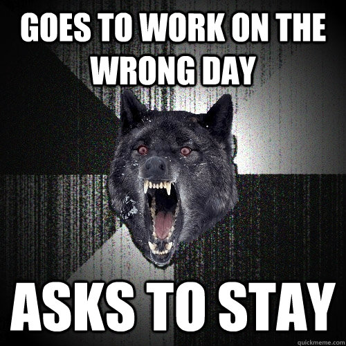 Goes to work on the wrong day Asks to stay  Insanity Wolf