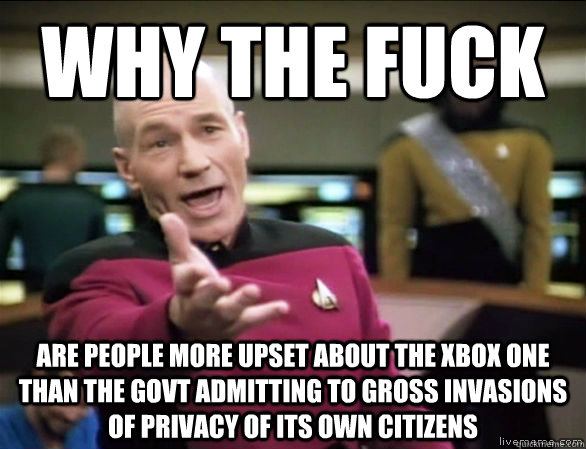 Why the fuck are people more upset about the xbox one than the govt admitting to gross invasions of privacy of its own citizens  Annoyed Picard HD