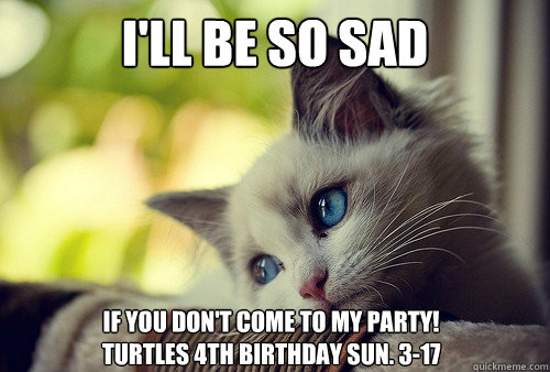 i'll be so sad if you don't come to my party!
Turtles 4th birthday Sun. 3-17  First World Problems Cat