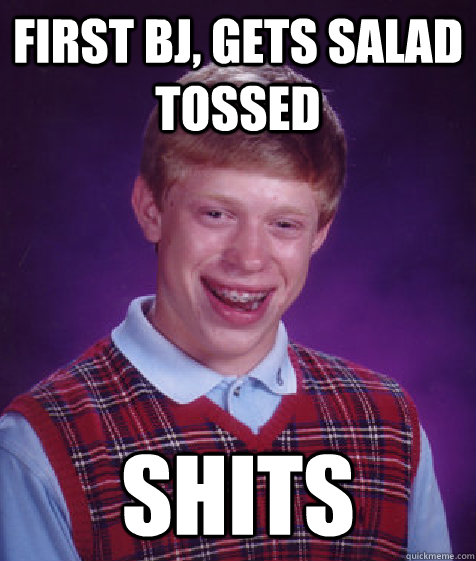 first bj, gets salad tossed shits  Bad Luck Brian