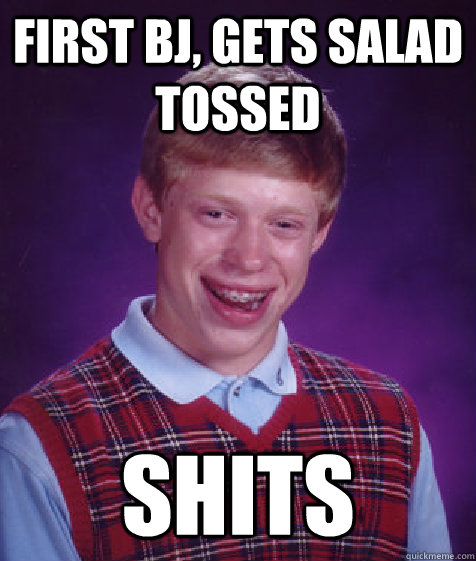 first bj, gets salad tossed shits  Bad Luck Brian