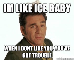 Im like ice baby When I dont like you, you've got trouble  