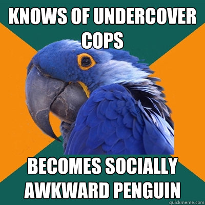 Knows of undercover cops BECOMES SOCIALLY AWKWARD PENGUIN  Paranoid Parrot
