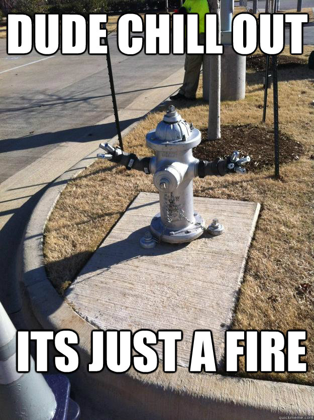 DUDE CHILL OUT
 ITS JUST A FIRE - DUDE CHILL OUT
 ITS JUST A FIRE  CHILL OUT FIRE HYDRANT