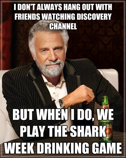I don't always hang out with friends watching discovery channel But when I do, we play the shark week drinking game  The Most Interesting Man In The World