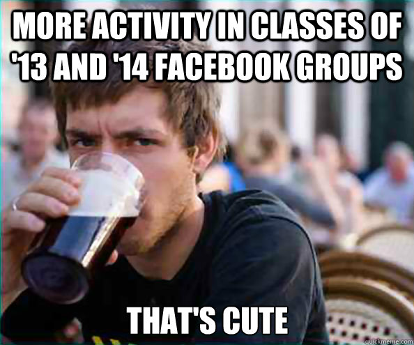 more activity in classes of '13 and '14 facebook groups  that's cute  Lazy College Senior