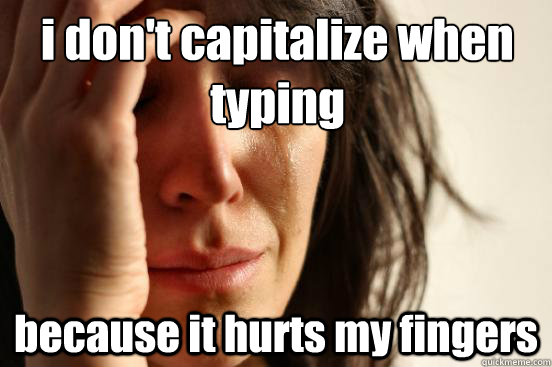 i don't capitalize when typing because it hurts my fingers - i don't capitalize when typing because it hurts my fingers  First World Problems