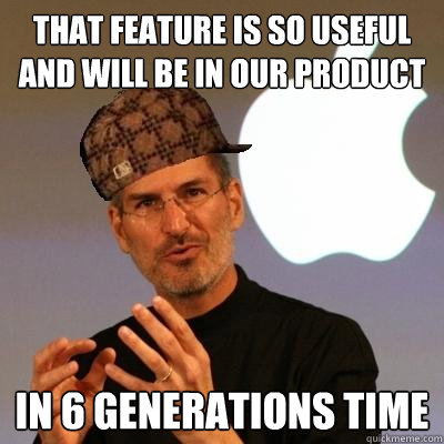 That feature is so useful and will be in our product In 6 generations time  Scumbag Steve Jobs
