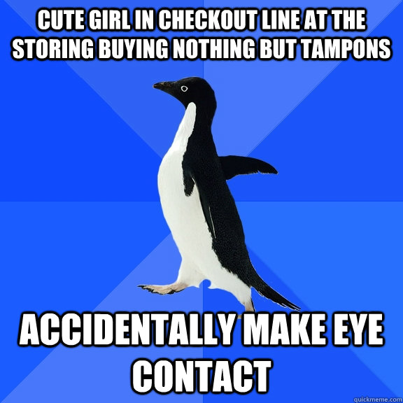 Cute girl in checkout line at the storing buying nothing but tampons Accidentally make eye contact  Socially Awkward Penguin