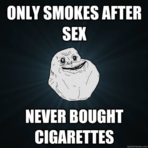 Only smokes after sex Never bought cigarettes  Forever Alone