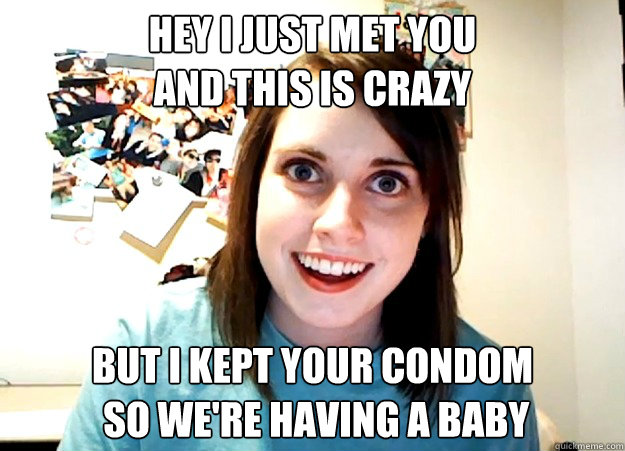 hey i just met you
and this is crazy but i kept your condom
 so we're having a baby  Overly Attached Girlfriend