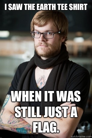 I saw the Earth tee shirt When it was still just a flag.   Hipster Barista