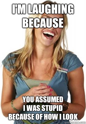 I'm laughing because You assumed 
I was stupid
Because of how i look  Friend Zone Fiona
