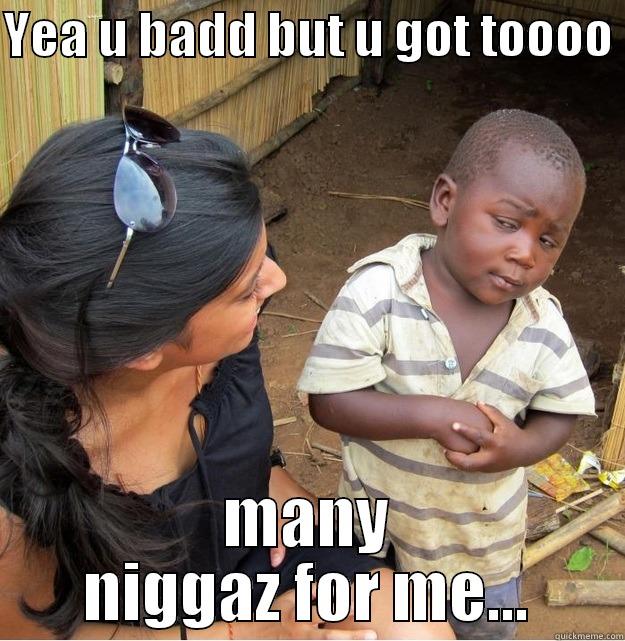 YEA U BADD BUT U GOT TOOOO  MANY NIGGAZ FOR ME... Skeptical Third World Kid