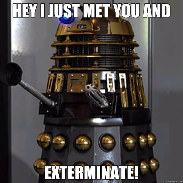 HEY I JUST MET YOU AND EXTERMINATE!  