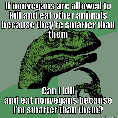 IF NONVEGANS ARE ALLOWED TO KILL AND EAT OTHER ANIMALS BECAUSE THEY'RE SMARTER THAN THEM CAN I KILL AND EAT NONVEGANS BECAUSE I'M SMARTER THAN THEM? Philosoraptor