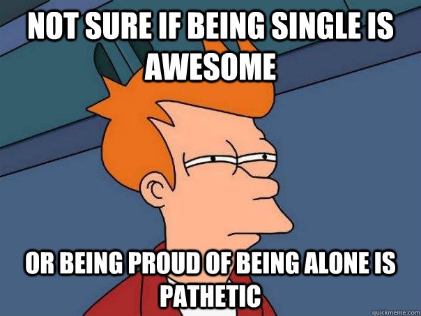 Not sure if being single is awesome or being proud of being alone is pathetic  Futurama Fry