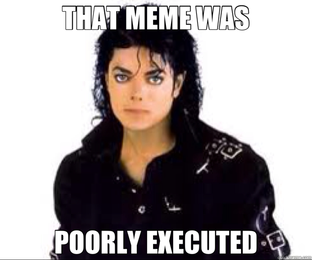 THAT MEME WAS POORLY EXECUTED - THAT MEME WAS POORLY EXECUTED  Misc