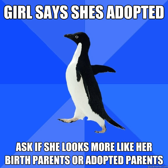 girl says shes adopted ask if she looks more like her birth parents or adopted parents    Socially Awkward Penguin