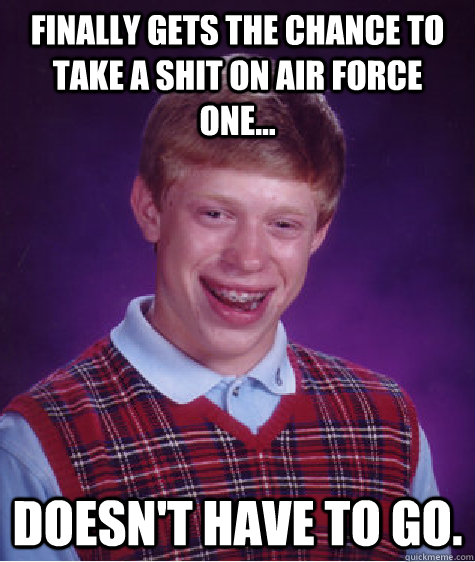 finally gets the chance to take a shit on Air Force One... doesn't have to go.  Bad Luck Brian
