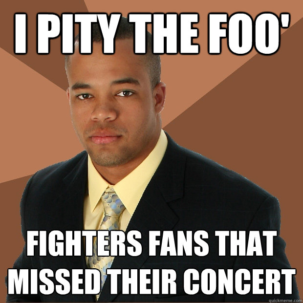 I pity the foo' fighters fans that missed their concert  Successful Black Man